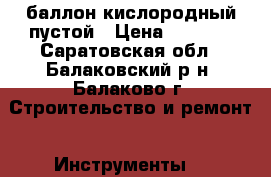  баллон кислородный пустой › Цена ­ 1 900 - Саратовская обл., Балаковский р-н, Балаково г. Строительство и ремонт » Инструменты   